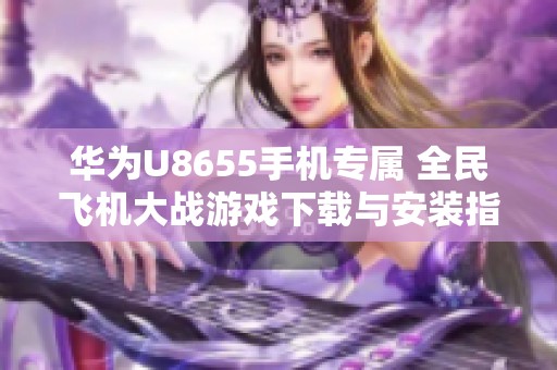 华为U8655手机专属 全民飞机大战游戏下载与安装指南