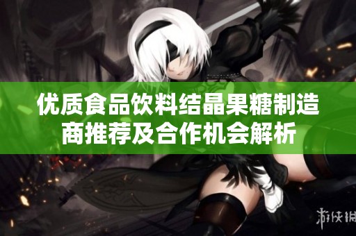 优质食品饮料结晶果糖制造商推荐及合作机会解析