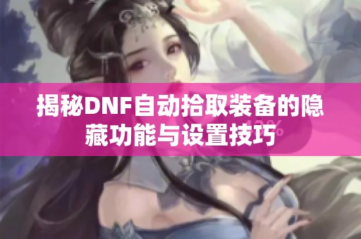 揭秘DNF自动拾取装备的隐藏功能与设置技巧