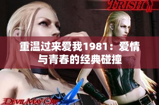 重温过来爱我1981：爱情与青春的经典碰撞