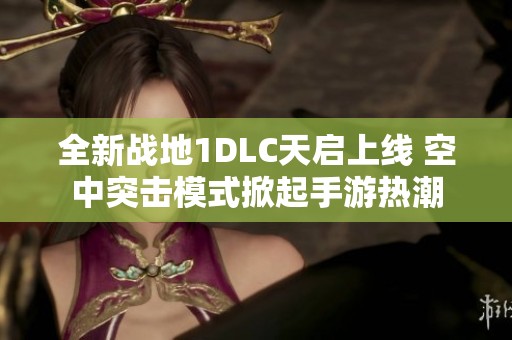 全新战地1DLC天启上线 空中突击模式掀起手游热潮