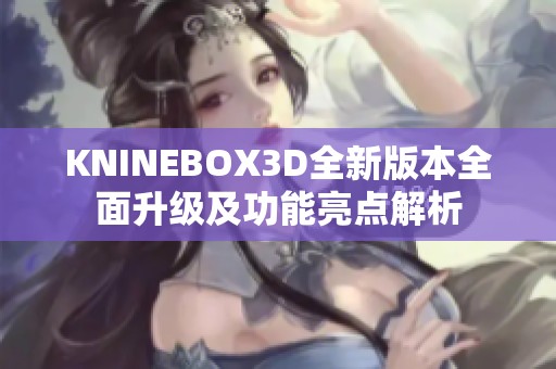 KNINEBOX3D全新版本全面升级及功能亮点解析