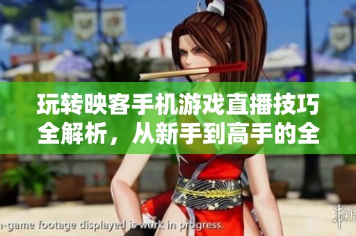 玩转映客手机游戏直播技巧全解析，从新手到高手的全面攻略