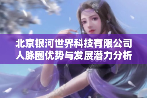 北京银河世界科技有限公司人脉圈优势与发展潜力分析