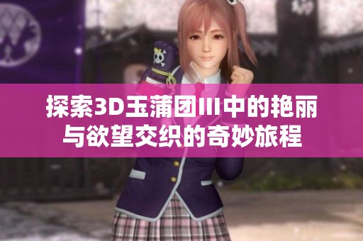探索3D玉蒲团Ⅲ中的艳丽与欲望交织的奇妙旅程
