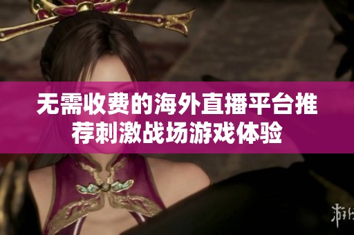 无需收费的海外直播平台推荐刺激战场游戏体验