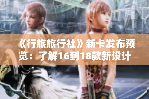 《行旅旅行社》新卡发布预览：了解16到18款新设计特色与亮点