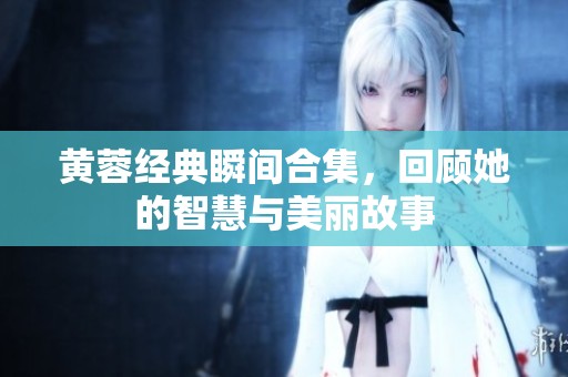 黄蓉经典瞬间合集，回顾她的智慧与美丽故事