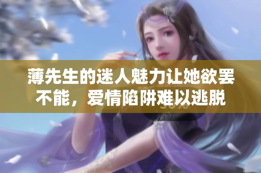 薄先生的迷人魅力让她欲罢不能，爱情陷阱难以逃脱