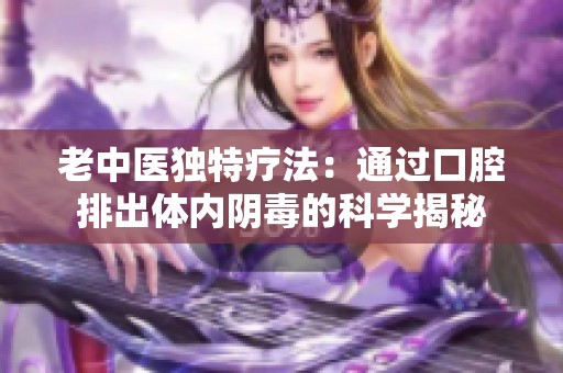 老中医独特疗法：通过口腔排出体内阴毒的科学揭秘