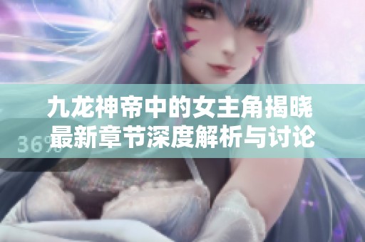 九龙神帝中的女主角揭晓 最新章节深度解析与讨论