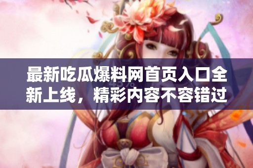 最新吃瓜爆料网首页入口全新上线，精彩内容不容错过