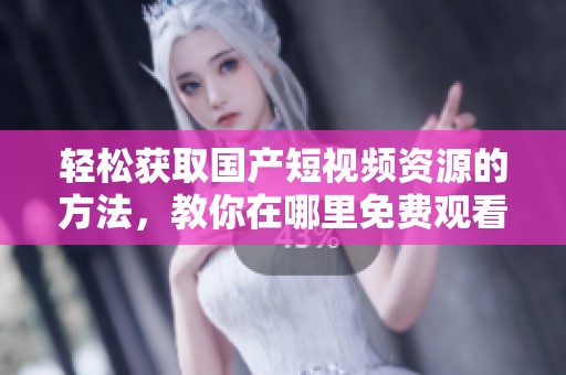 轻松获取国产短视频资源的方法，教你在哪里免费观看