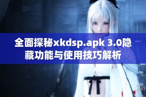 全面探秘xkdsp.apk 3.0隐藏功能与使用技巧解析