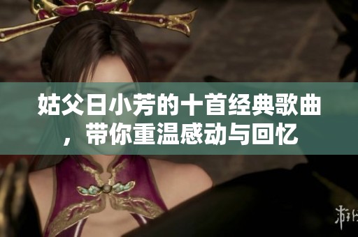 姑父日小芳的十首经典歌曲，带你重温感动与回忆