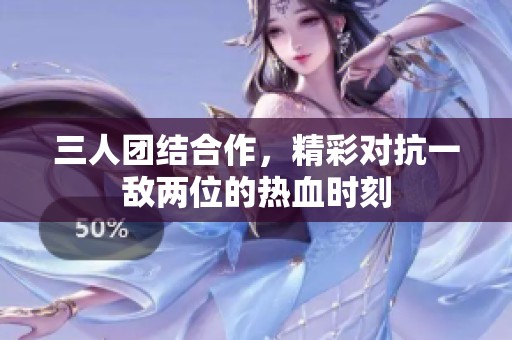三人团结合作，精彩对抗一敌两位的热血时刻