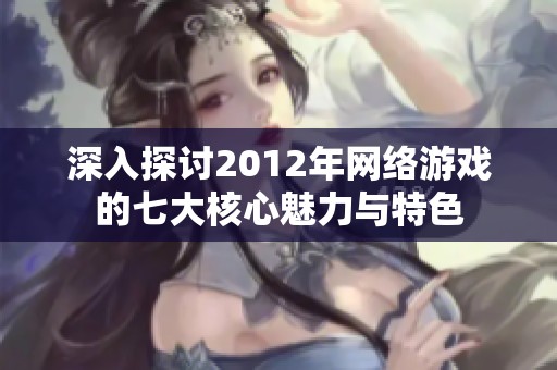 深入探讨2012年网络游戏的七大核心魅力与特色