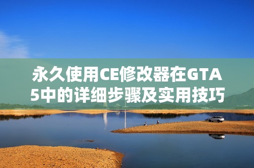 永久使用CE修改器在GTA5中的详细步骤及实用技巧解析