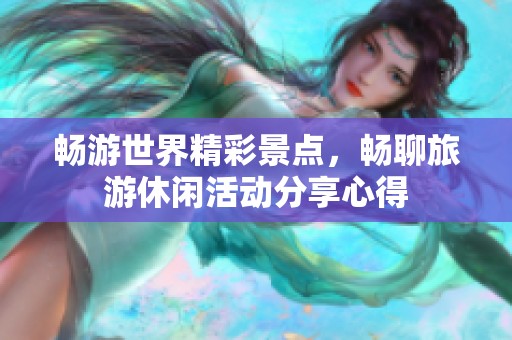 畅游世界精彩景点，畅聊旅游休闲活动分享心得