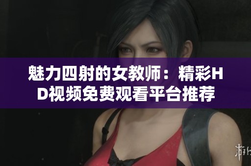 魅力四射的女教师：精彩HD视频免费观看平台推荐