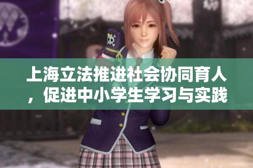 上海立法推进社会协同育人，促进中小学生学习与实践有效结合