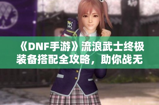 《DNF手游》流浪武士终极装备搭配全攻略，助你战无不胜