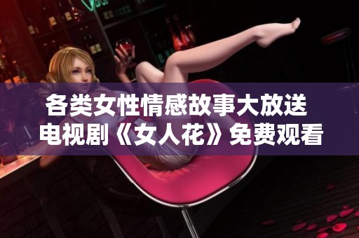 各类女性情感故事大放送 电视剧《女人花》免费观看合集