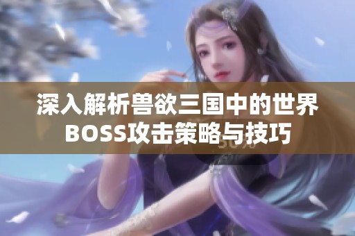 深入解析兽欲三国中的世界BOSS攻击策略与技巧