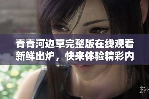 青青河边草完整版在线观看新鲜出炉，快来体验精彩内容