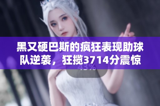 黑又硬巴斯的疯狂表现助球队逆袭，狂揽3714分震惊全场