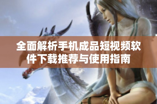 全面解析手机成品短视频软件下载推荐与使用指南