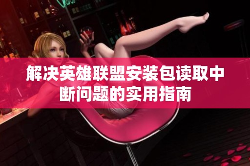 解决英雄联盟安装包读取中断问题的实用指南