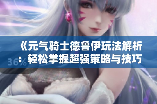《元气骑士德鲁伊玩法解析：轻松掌握超强策略与技巧》