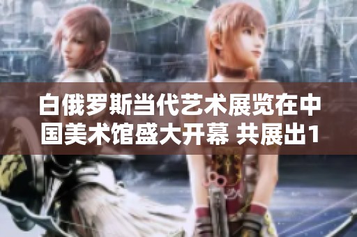 白俄罗斯当代艺术展览在中国美术馆盛大开幕 共展出117件杰作