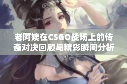老阿姨在CSGO战场上的传奇对决回顾与精彩瞬间分析