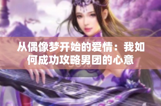 从偶像梦开始的爱情：我如何成功攻略男团的心意