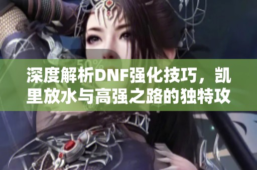 深度解析DNF强化技巧，凯里放水与高强之路的独特攻略