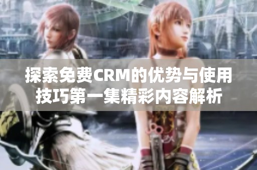 探索免费CRM的优势与使用技巧第一集精彩内容解析
