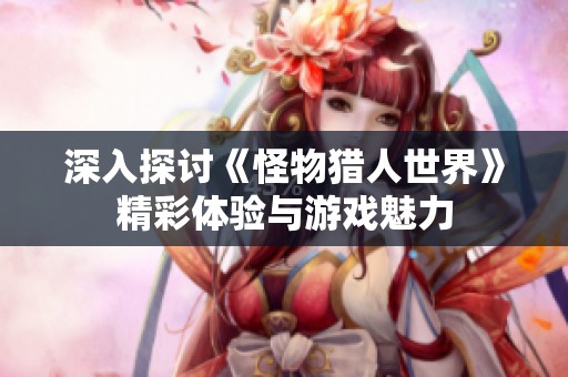 深入探讨《怪物猎人世界》精彩体验与游戏魅力