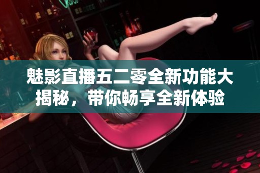 魅影直播五二零全新功能大揭秘，带你畅享全新体验
