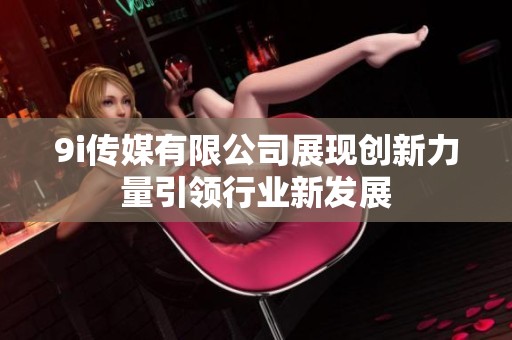 9i传媒有限公司展现创新力量引领行业新发展