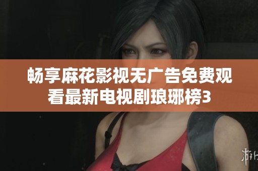 畅享麻花影视无广告免费观看最新电视剧琅琊榜3