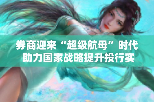 券商迎来“超级航母”时代 助力国家战略提升投行实力