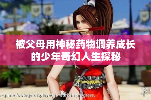 被父母用神秘药物调养成长的少年奇幻人生探秘