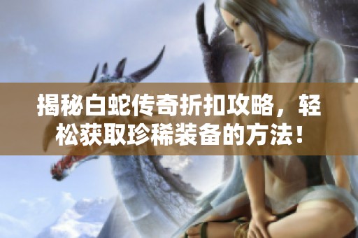 揭秘白蛇传奇折扣攻略，轻松获取珍稀装备的方法！