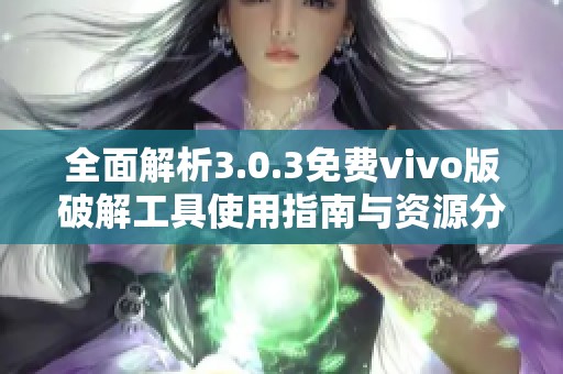 全面解析3.0.3免费vivo版破解工具使用指南与资源分享
