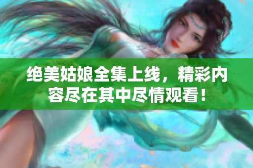 绝美姑娘全集上线，精彩内容尽在其中尽情观看！