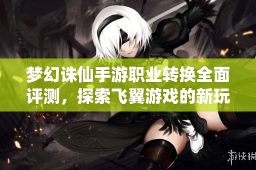 梦幻诛仙手游职业转换全面评测，探索飞翼游戏的新玩法与魅力