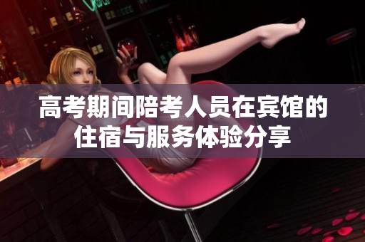 高考期间陪考人员在宾馆的住宿与服务体验分享