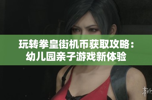 玩转拳皇街机币获取攻略：幼儿园亲子游戏新体验